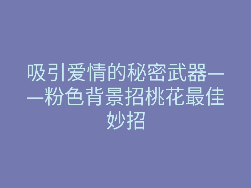 吸引爱情的秘密武器——粉色背景招桃花最佳妙招