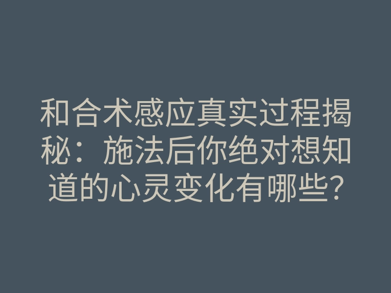 和合术感应真实过程揭秘:施法后你绝对想知道的心灵变化有哪些?