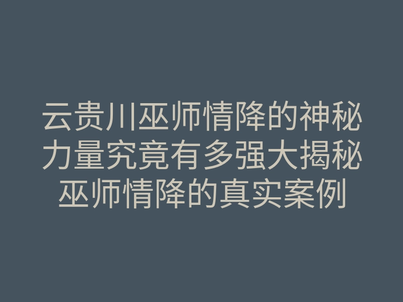 云贵川巫师情降的神秘力量究竟有多强大揭秘巫师情降的真实案例