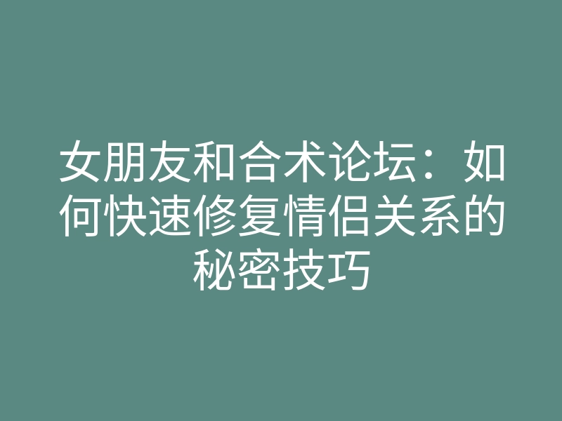 女朋友和合术论坛:如何快速修复情侣关系的秘密技巧