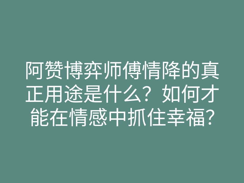 阿赞博弈师傅情降的真正用途是什么?如何才能在情感中抓住幸福?