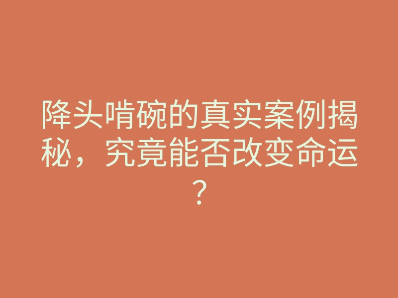 降头啃碗的真实案例揭秘,究竟能否改变命运?