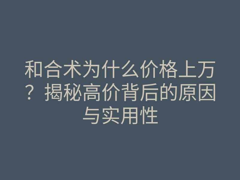 和合术为什么价格上万?揭秘高价背后的原因与实用性