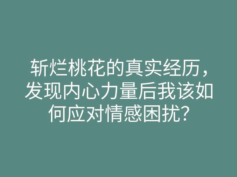 斩烂桃花的真实经历,发现内心力量后我该如何应对情感困扰?