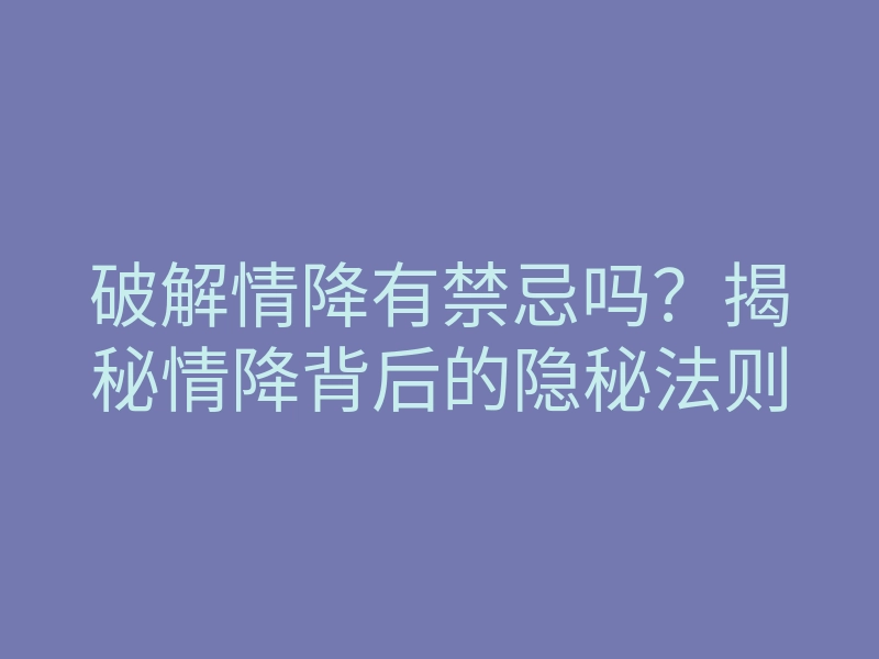 破解情降有禁忌吗?揭秘情降背后的隐秘法则
