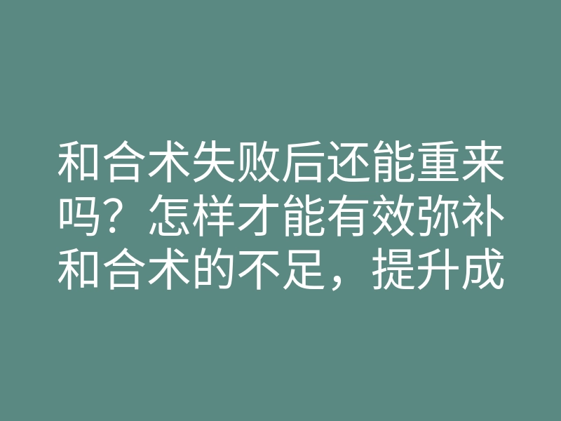 和合术失败后还能重来吗?怎样才能有效弥补和合术的不足,提升成功率?