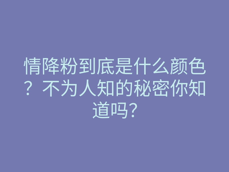 情降粉到底是什么颜色?不为人知的秘密你知道吗?