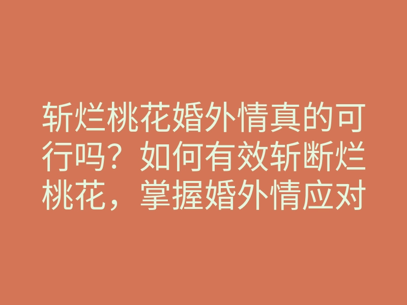 斩烂桃花婚外情真的可行吗?如何有效斩断烂桃花,掌握婚外情应对技巧