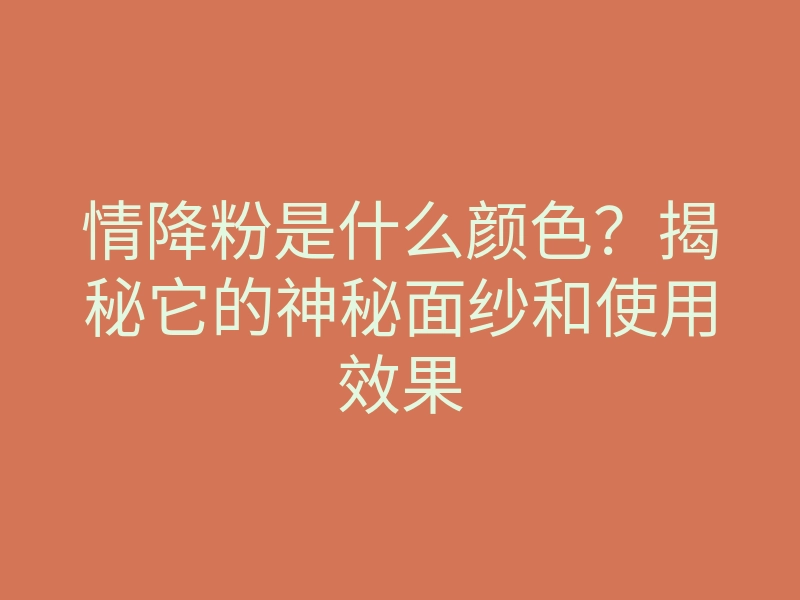 情降粉是什么颜色?揭秘它的神秘面纱和使用效果