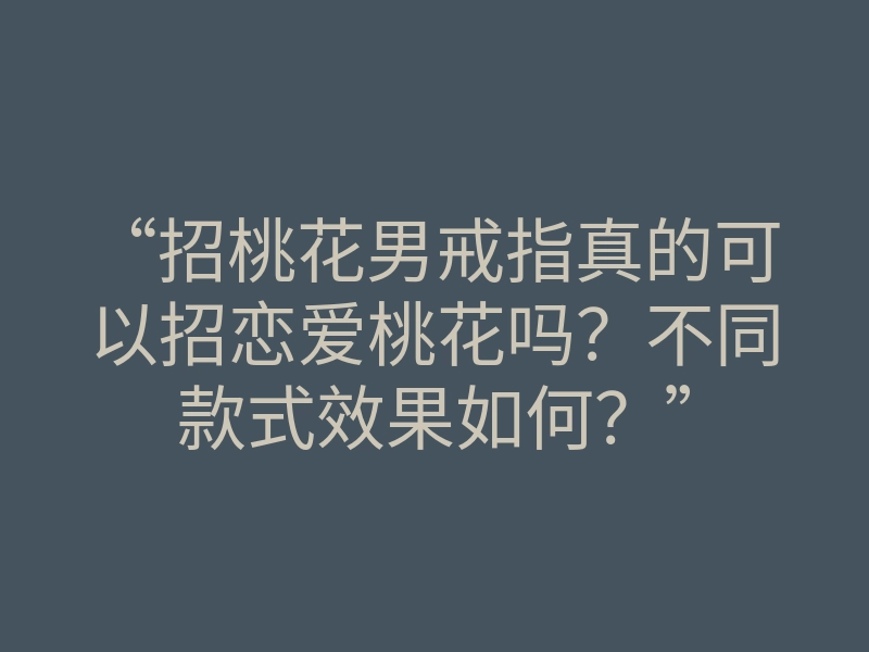 “招桃花男戒指真的可以招恋爱桃花吗?不同款式效果如何?”