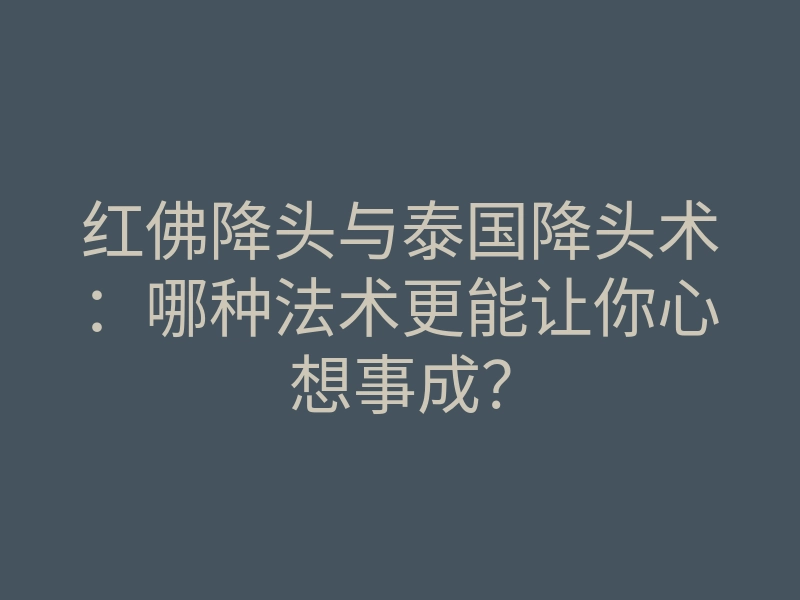 红佛降头与泰国降头术:哪种法术更能让你心想事成?
