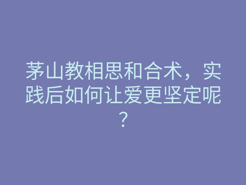 茅山教相思和合术,实践后如何让爱更坚定呢?