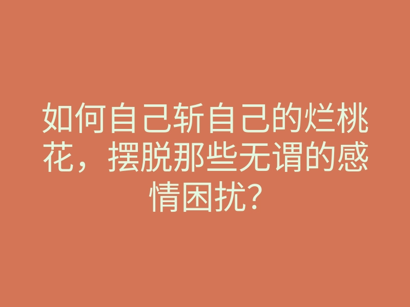 如何自己斩自己的烂桃花,摆脱那些无谓的感情困扰?