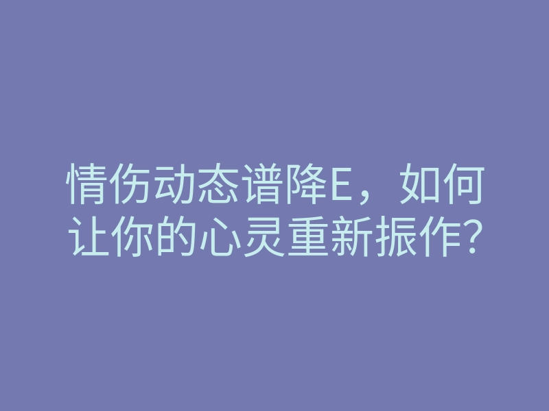 情伤动态谱降E,如何让你的心灵重新振作?