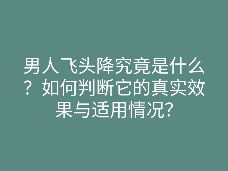 男人飞头降究竟是什么?如何判断它的真实效果与适用情况?