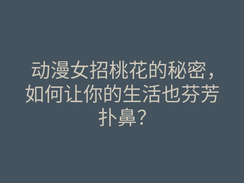 动漫女招桃花的秘密,如何让你的生活也芬芳扑鼻?