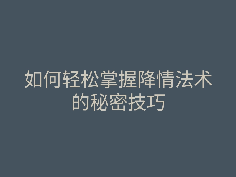 如何轻松掌握降情法术的秘密技巧
