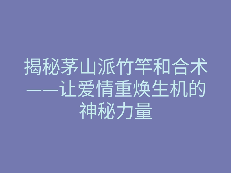 揭秘茅山派竹竿和合术——让爱情重焕生机的神秘力量