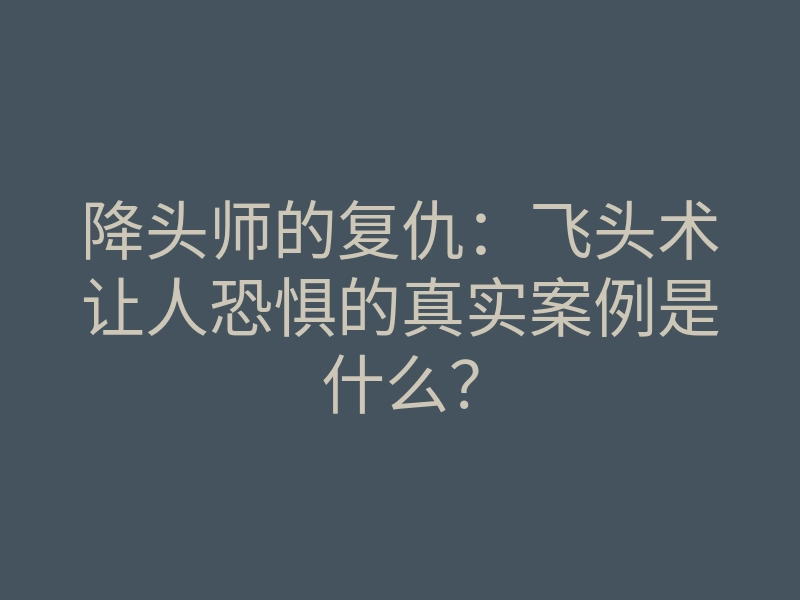 降头师的复仇:飞头术让人恐惧的真实案例是什么?