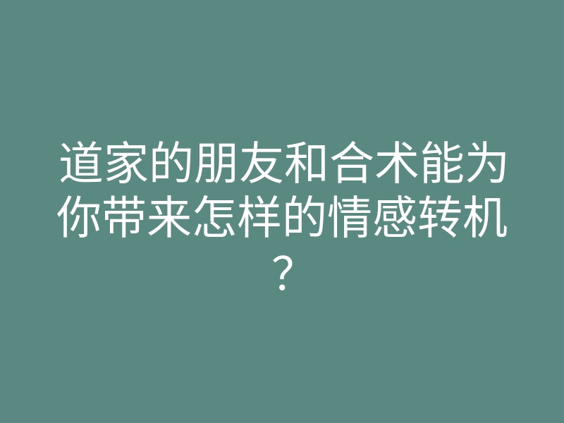 道家的朋友和合术能为你带来怎样的情感转机?