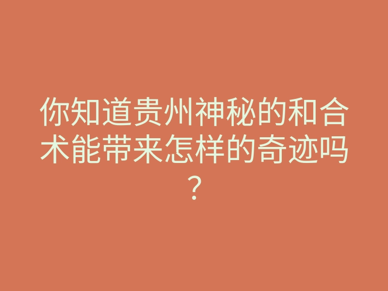 你知道贵州神秘的和合术能带来怎样的奇迹吗?