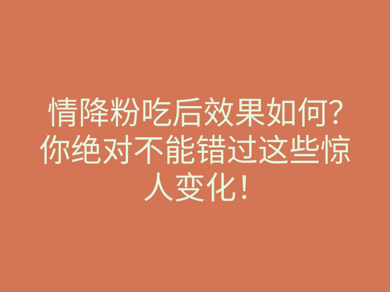情降粉吃后效果如何?你绝对不能错过这些惊人变化!