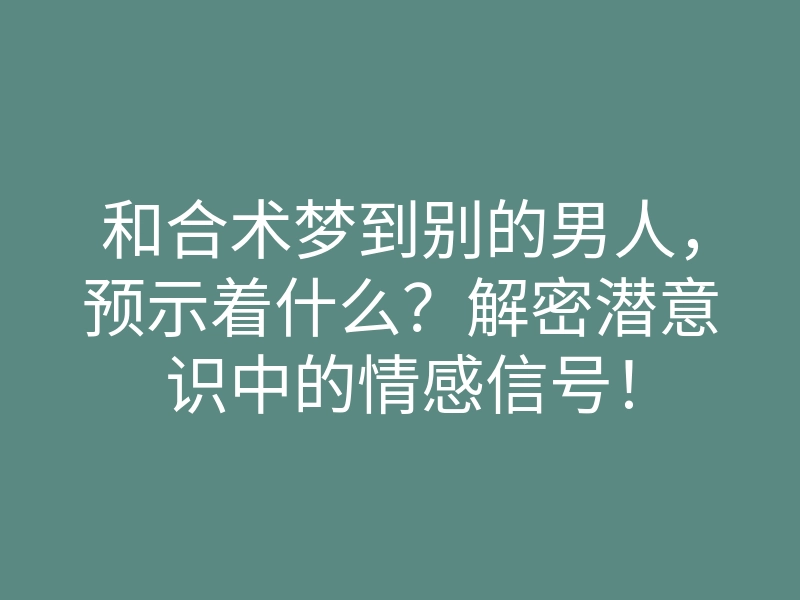和合术梦到别的男人,预示着什么?解密潜意识中的情感信号!