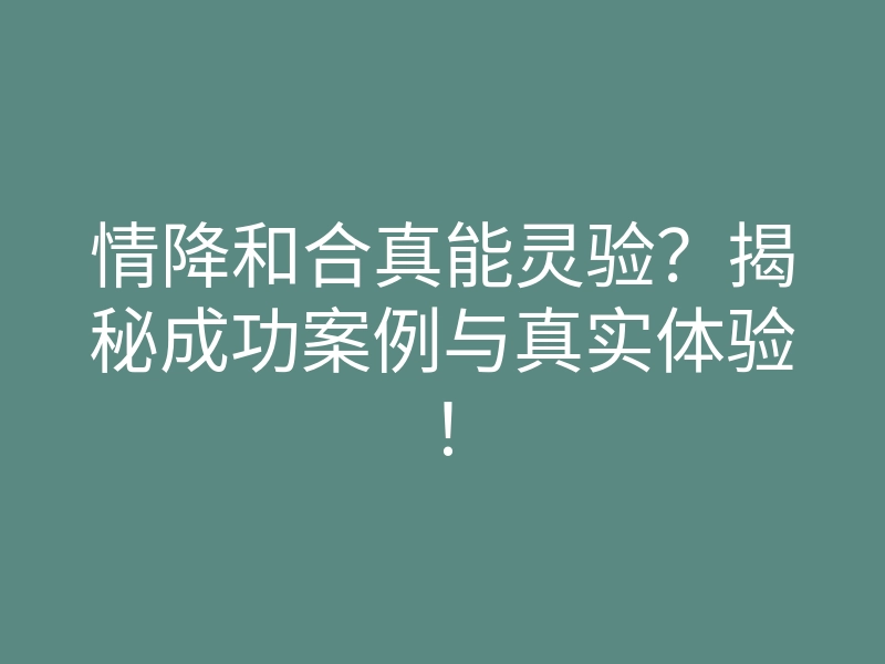 情降和合真能灵验?揭秘成功案例与真实体验!