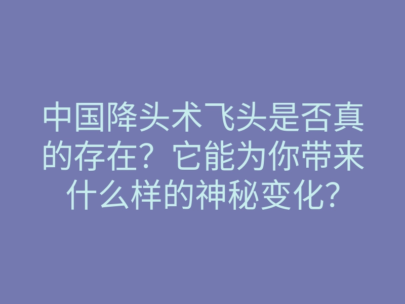 中国降头术飞头是否真的存在?它能为你带来什么样的神秘变化?