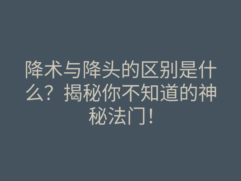 降术与降头的区别是什么？揭秘你不知道的神秘法门！