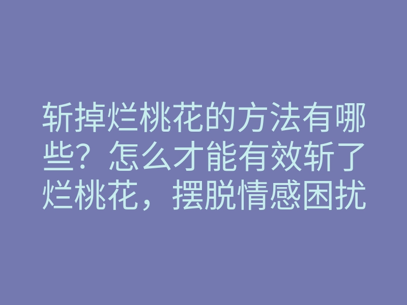 斩掉烂桃花的方法有哪些?怎么才能有效斩了烂桃花,摆脱情感困扰