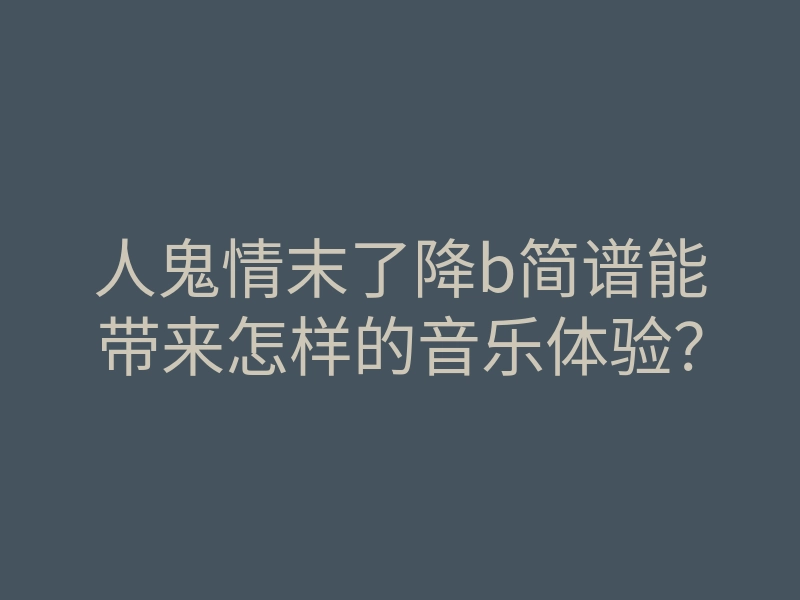 人鬼情末了降b简谱能带来怎样的音乐体验?