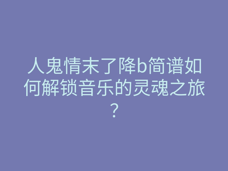 人鬼情末了降b简谱如何解锁音乐的灵魂之旅?