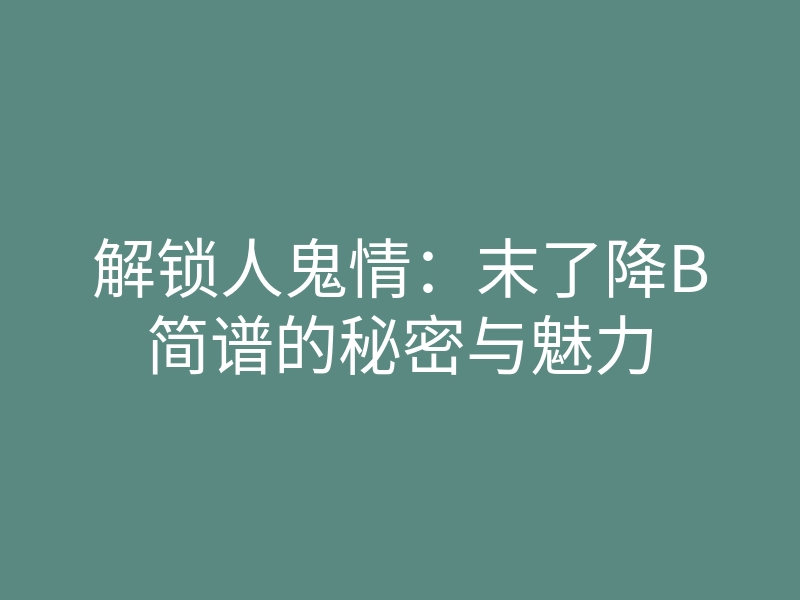 解锁人鬼情:末了降B简谱的秘密与魅力