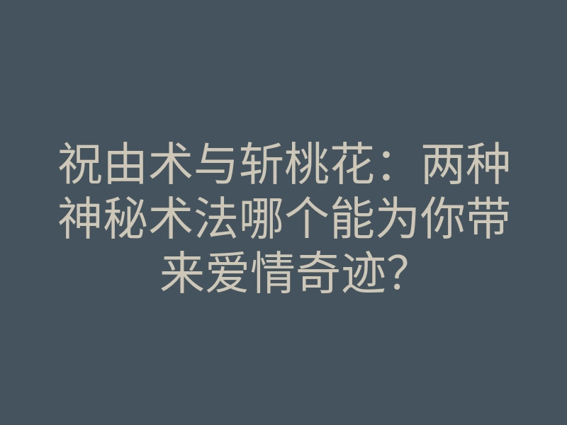 祝由术与斩桃花:两种神秘术法哪个能为你带来爱情奇迹?