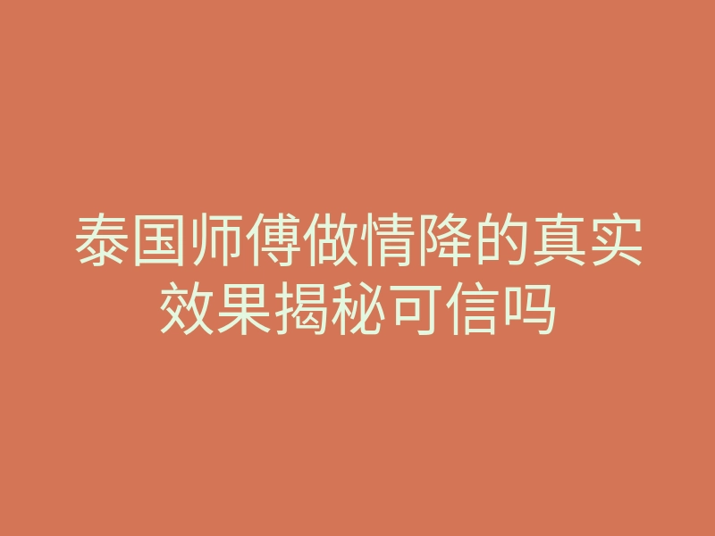 泰国师傅做情降的真实效果揭秘可信吗