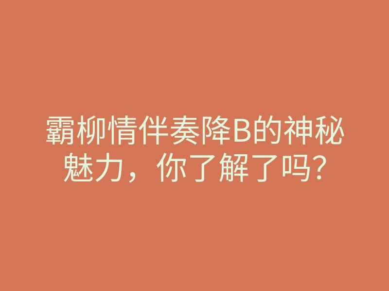 霸柳情伴奏降B的神秘魅力,你了解了吗?