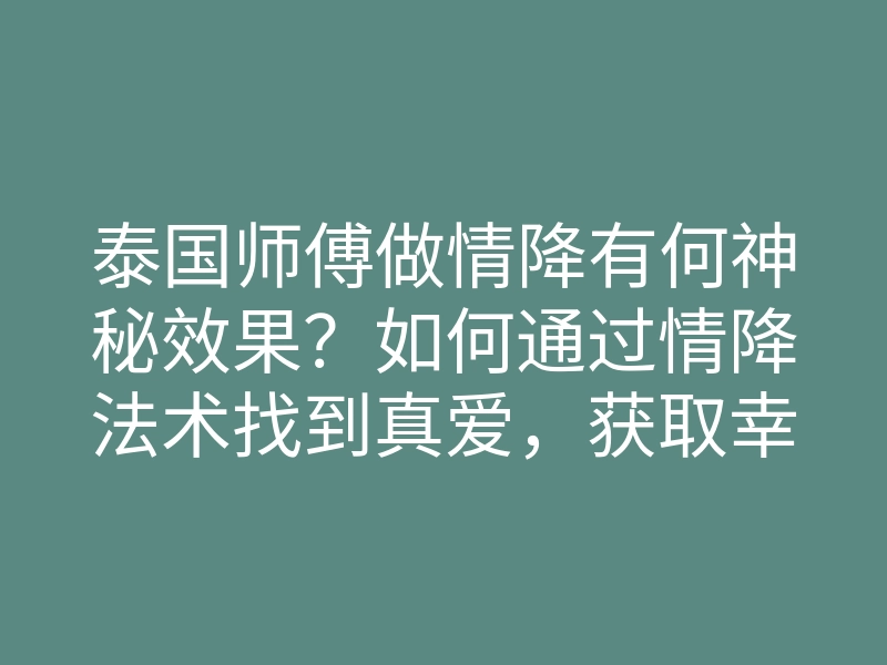 泰国师傅做情降有何神秘效果?如何通过情降法术找到真爱,获取幸福人生