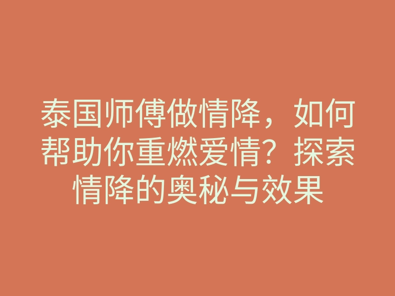 泰国师傅做情降,如何帮助你重燃爱情?探索情降的奥秘与效果