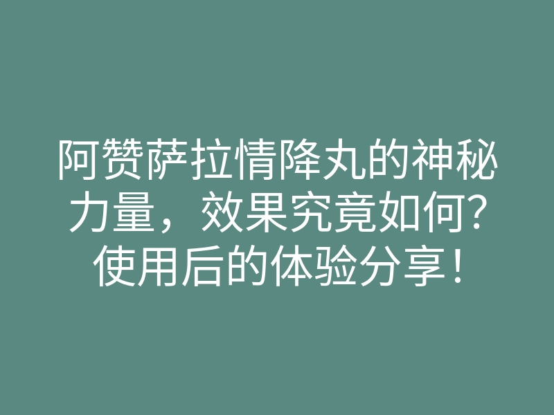 阿赞萨拉情降丸的神秘力量,效果究竟如何?使用后的体验分享!