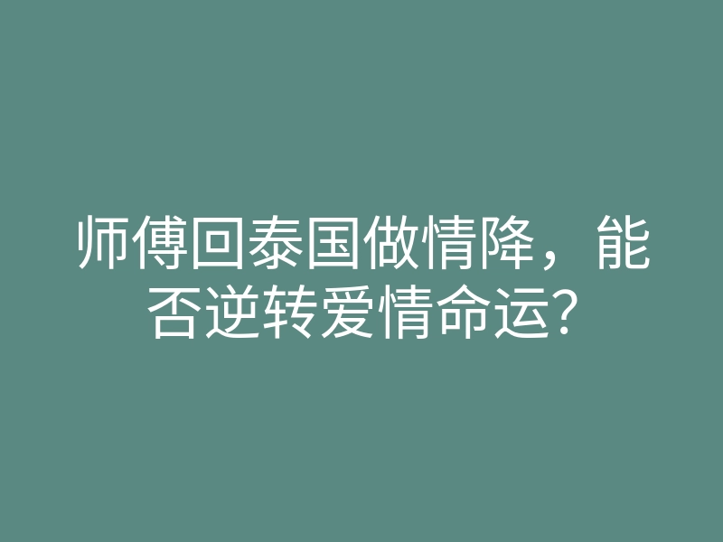 师傅回泰国做情降,能否逆转爱情命运?