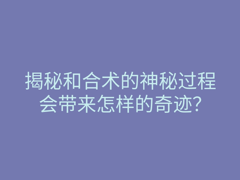 揭秘和合术的神秘过程会带来怎样的奇迹?