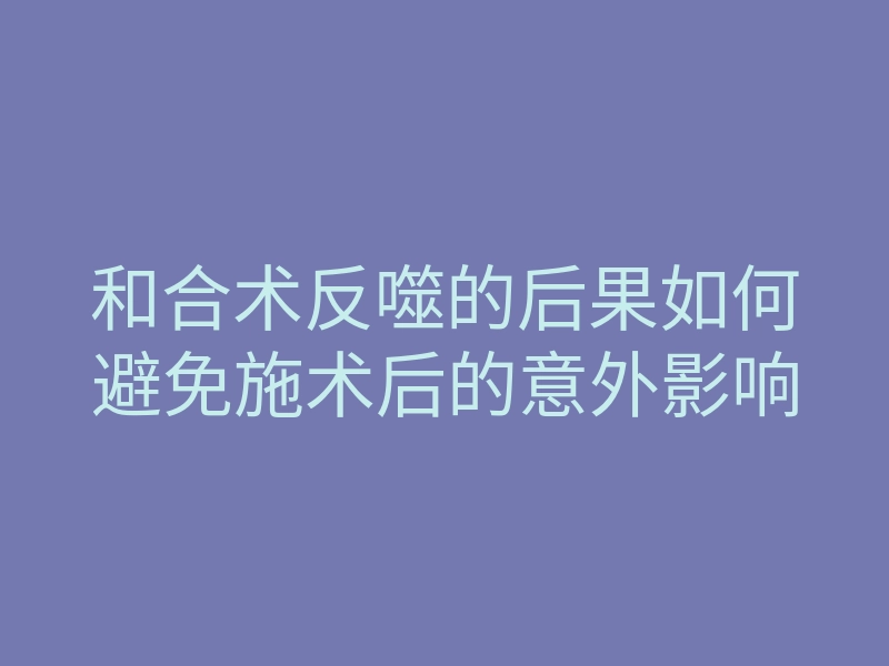 和合术反噬的后果如何避免施术后的意外影响
