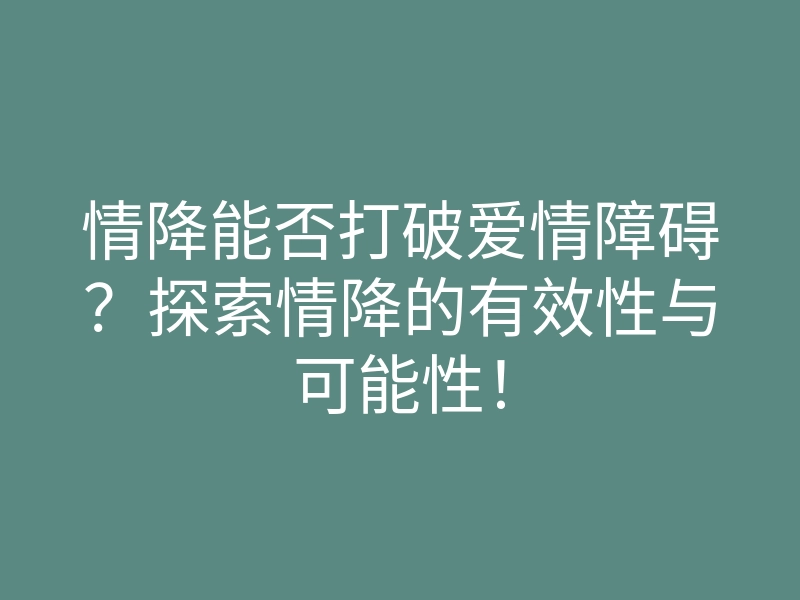情降能否打破爱情障碍？探索情降的有效性与可能性！