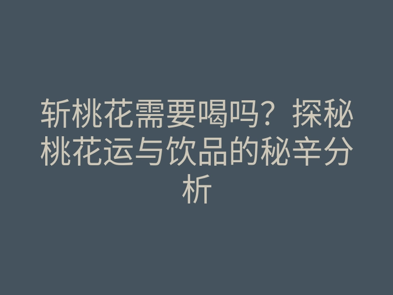 斩桃花需要喝吗?探秘桃花运与饮品的秘辛分析