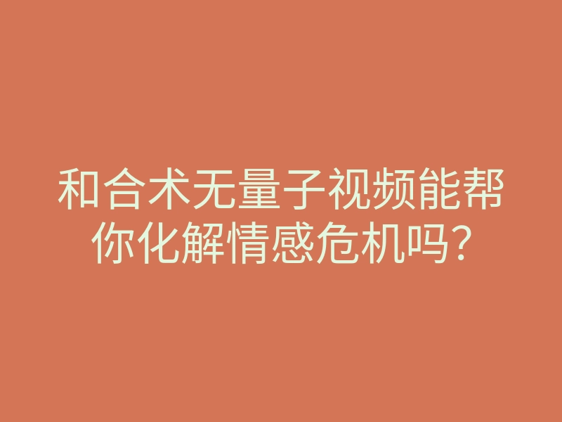 和合术无量子视频能帮你化解情感危机吗?