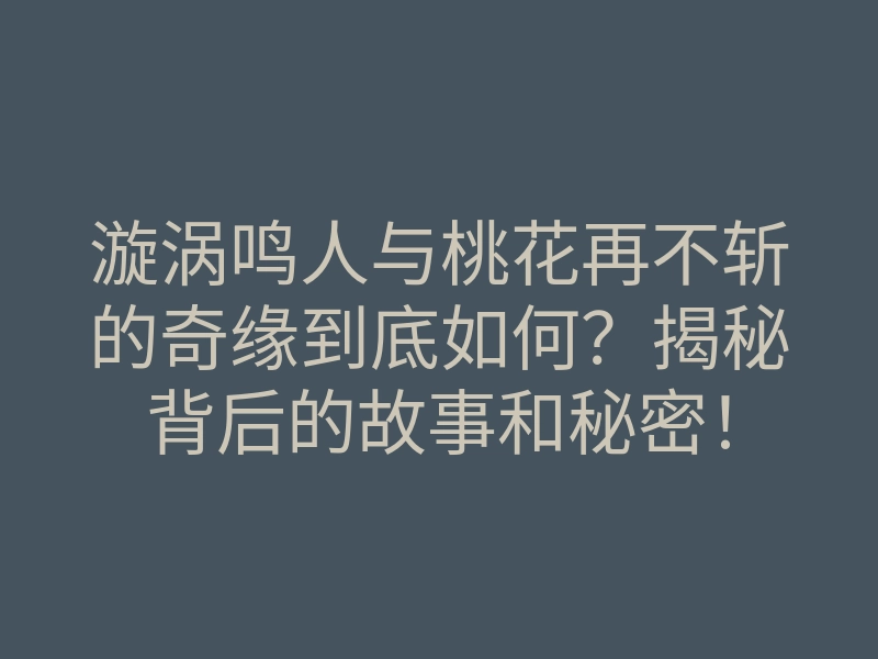 漩涡鸣人与桃花再不斩的奇缘到底如何?揭秘背后的故事和秘密!