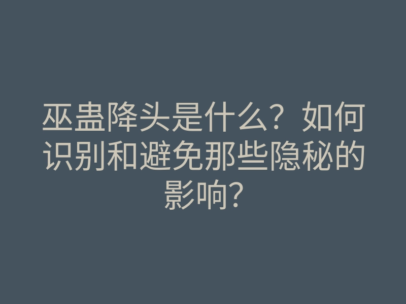 巫蛊降头是什么?如何识别和避免那些隐秘的影响?