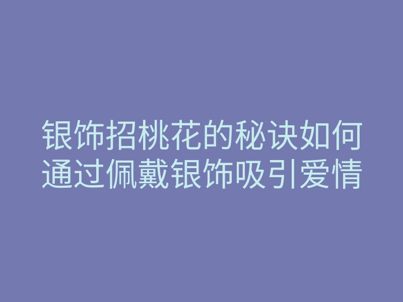 银饰招桃花的秘诀如何通过佩戴银饰吸引爱情