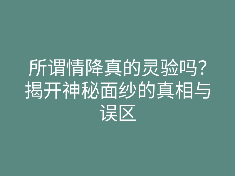 所谓情降真的灵验吗?揭开神秘面纱的真相与误区